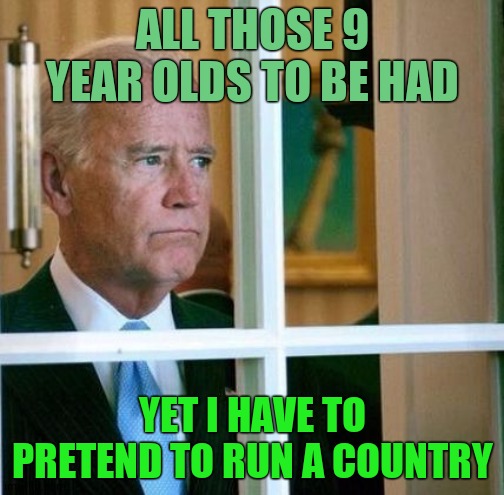 Sad Joe Biden | ALL THOSE 9 YEAR OLDS TO BE HAD; YET I HAVE TO PRETEND TO RUN A COUNTRY | image tagged in sad joe biden,joe biden,creepy joe biden,pedophile | made w/ Imgflip meme maker