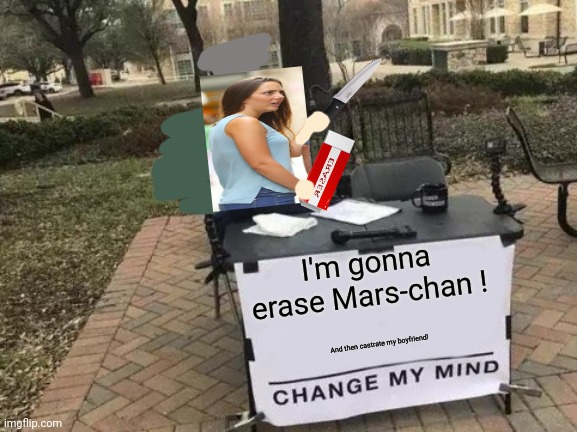 Change My Mind Meme | I'm gonna erase Mars-chan ! And then castrate my boyfriend! | image tagged in memes,change my mind | made w/ Imgflip meme maker