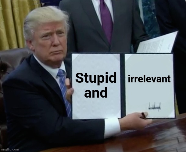 Trump Bill Signing Meme | Stupid and irrelevant | image tagged in memes,trump bill signing | made w/ Imgflip meme maker