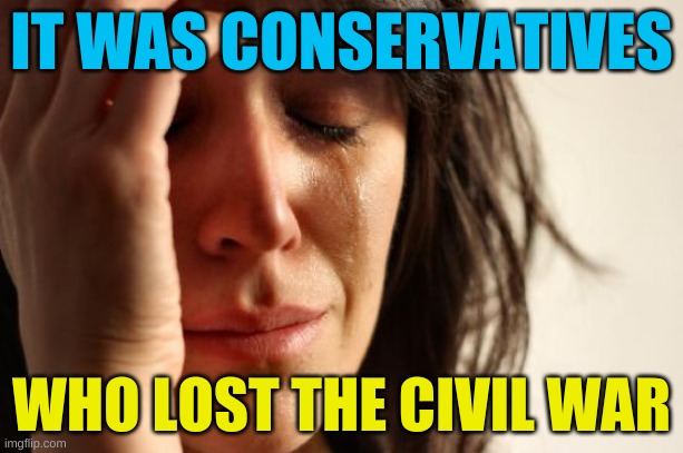 happy memorial day! | IT WAS CONSERVATIVES; WHO LOST THE CIVIL WAR | image tagged in memes,first world problems,civil war,qanon,memorial day,never forget | made w/ Imgflip meme maker