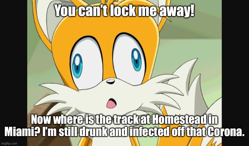 sonic- Derp Tails | You can’t lock me away! Now where is the track at Homestead in Miami? I’m still drunk and infected off that Corona. | image tagged in sonic- derp tails | made w/ Imgflip meme maker