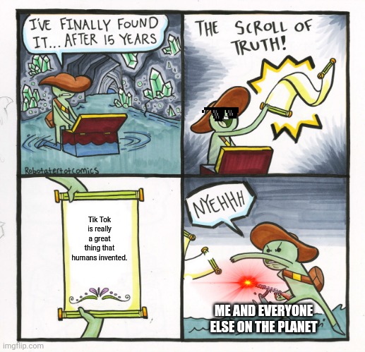 The Scroll Of Truth Meme | Tik Tok is really a great thing that humans invented. ME AND EVERYONE ELSE ON THE PLANET | image tagged in memes,the scroll of truth | made w/ Imgflip meme maker