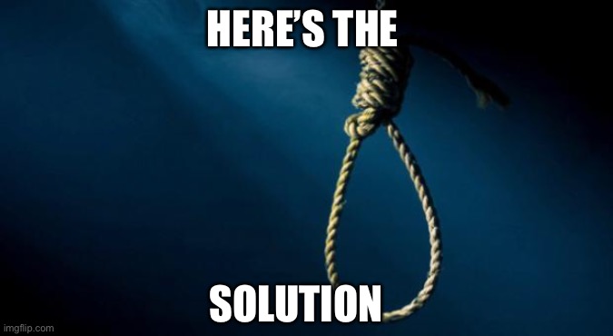 Noose | HERE’S THE SOLUTION | image tagged in noose | made w/ Imgflip meme maker