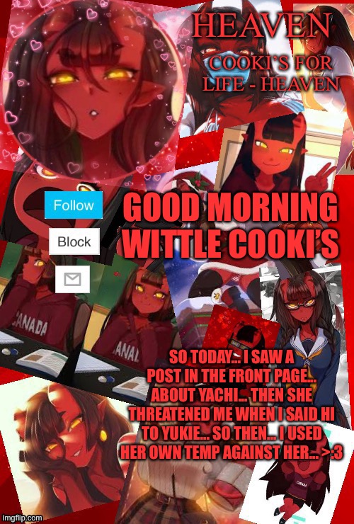 *evil laughter* me a smart smol cooki | GOOD MORNING WITTLE COOKI’S; SO TODAY... I SAW A POST IN THE FRONT PAGE... ABOUT YACHI... THEN SHE THREATENED ME WHEN I SAID HI TO YUKIE... SO THEN... I USED HER OWN TEMP AGAINST HER... >:3 | image tagged in heaven meru | made w/ Imgflip meme maker
