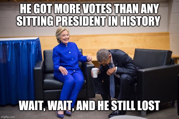 Hillary Obama Laugh | HE GOT MORE VOTES THAN ANY SITTING PRESIDENT IN HISTORY; WAIT, WAIT, AND HE STILL LOST | image tagged in hillary obama laugh | made w/ Imgflip meme maker