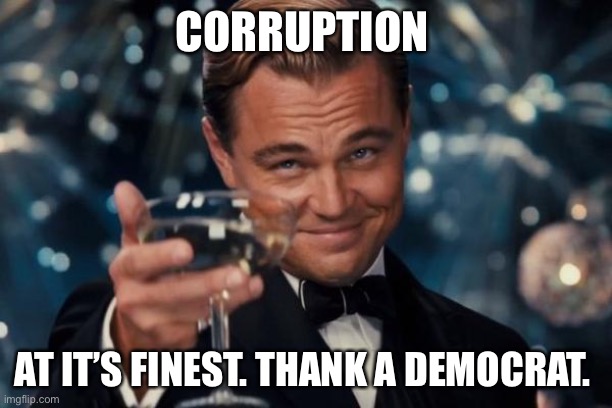 Leonardo Dicaprio Cheers Meme | CORRUPTION AT IT’S FINEST. THANK A DEMOCRAT. | image tagged in memes,leonardo dicaprio cheers | made w/ Imgflip meme maker