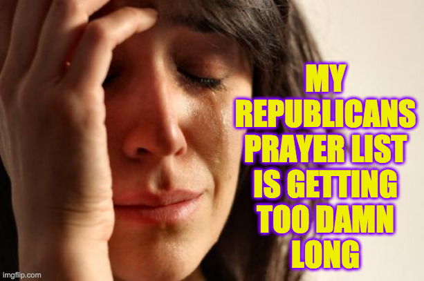 Non-Conservative Problems | MY
REPUBLICANS
PRAYER LIST
IS GETTING
TOO DAMN
LONG | image tagged in memes,first world problems,non-conservative problems,oh god,republicans | made w/ Imgflip meme maker