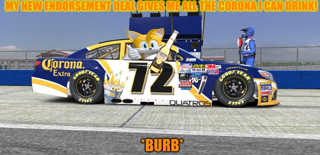 Tails drives the Corona car for Nascar! | MY NEW ENDORSEMENT DEAL GIVES ME ALL THE CORONA I CAN DRINK! *BURB* | image tagged in tails the fox,nascar,corona,beer,racing | made w/ Imgflip meme maker