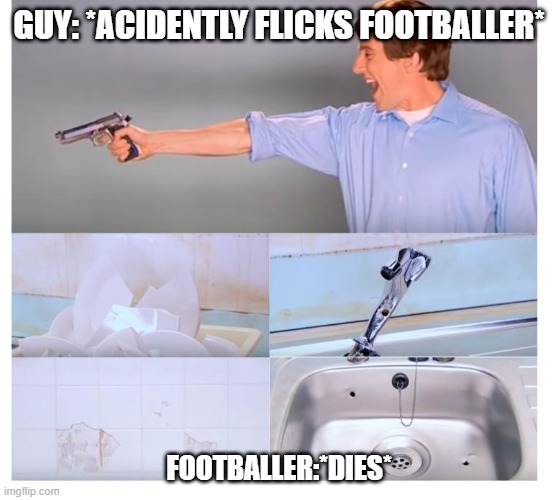 Kitchen gun destruction | GUY: *ACIDENTLY FLICKS FOOTBALLER*; FOOTBALLER:*DIES* | image tagged in kitchen gun destruction | made w/ Imgflip meme maker