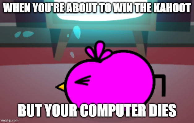 WHEN YOU'RE ABOUT TO WIN THE KAHOOT; BUT YOUR COMPUTER DIES | image tagged in ducklife | made w/ Imgflip meme maker
