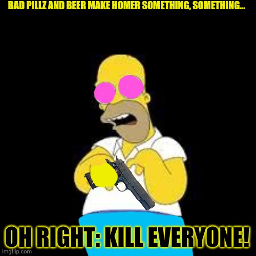 Homer tries pillz... | BAD PILLZ AND BEER MAKE HOMER SOMETHING, SOMETHING... OH RIGHT: KILL EVERYONE! | image tagged in look marge,bad,pills,don't do drugs,homer simpson,kill em all | made w/ Imgflip meme maker