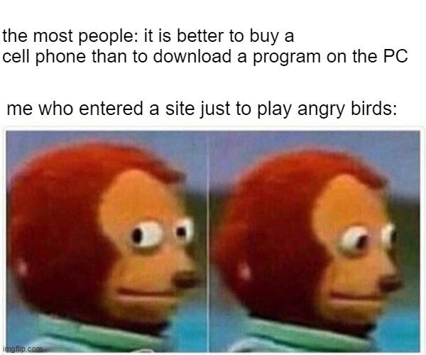 a thousand apologies for this meme being so generic because I'm dying in memes, I'm not thinking of ideas, and it's very difficu | the most people: it is better to buy a cell phone than to download a program on the PC; me who entered a site just to play angry birds: | image tagged in memes,monkey puppet | made w/ Imgflip meme maker