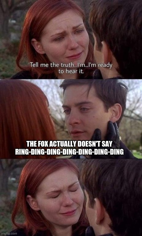 WhAt DoEs ThE fOx SaY? | THE FOX ACTUALLY DOESN'T SAY RING-DING-DING-DING-DING-DING-DING | image tagged in tell me the truth i'm ready to hear it | made w/ Imgflip meme maker