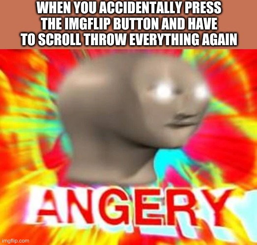 that is quite annoying | WHEN YOU ACCIDENTALLY PRESS THE IMGFLIP BUTTON AND HAVE TO SCROLL THROW EVERYTHING AGAIN | image tagged in funny,memes | made w/ Imgflip meme maker