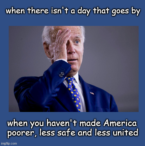 Biden; bad for America | when there isn't a day that goes by; when you haven't made America 
poorer, less safe and less united | image tagged in joe biden | made w/ Imgflip meme maker