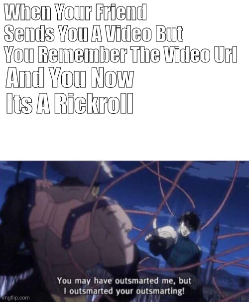 You may have outsmarted me but I outsmarted your outsmarting | When Your Friend Sends You A Video But You Remember The Video Url; And You Now Its A Rickroll | image tagged in you may have outsmarted me but i outsmarted your outsmarting | made w/ Imgflip meme maker