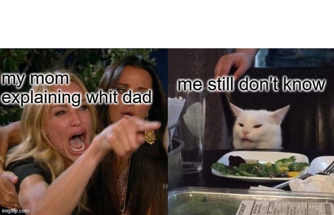 Woman Yelling At Cat Meme | me still don't know; my mom explaining whit dad | image tagged in memes,woman yelling at cat | made w/ Imgflip meme maker