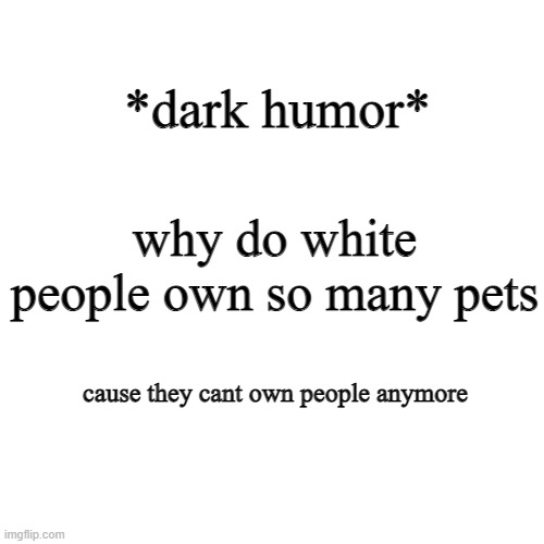 ... | *dark humor*; why do white people own so many pets; cause they cant own people anymore | image tagged in memes,blank transparent square | made w/ Imgflip meme maker