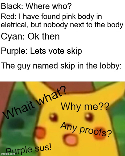 Vote skip, not that skip. | Black: Where who? Red: I have found pink body in eletrical, but nobody next to the body; Cyan: Ok then; Purple: Lets vote skip; The guy named skip in the lobby:; Whait what? Why me?? Any proofs? Purple sus! | image tagged in memes,surprised pikachu,among us | made w/ Imgflip meme maker