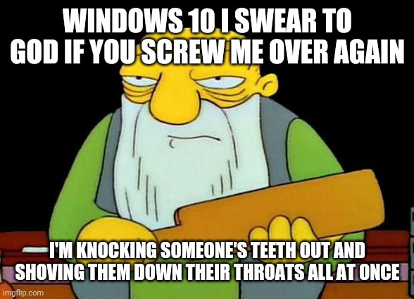 That's a paddlin' | WINDOWS 10 I SWEAR TO GOD IF YOU SCREW ME OVER AGAIN; I'M KNOCKING SOMEONE'S TEETH OUT AND SHOVING THEM DOWN THEIR THROATS ALL AT ONCE | image tagged in memes,that's a paddlin',savage,windows 10,savage memes,computers/electronics | made w/ Imgflip meme maker