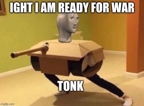 Tonk | IGHT I AM READY FOR WAR | image tagged in tonk | made w/ Imgflip meme maker