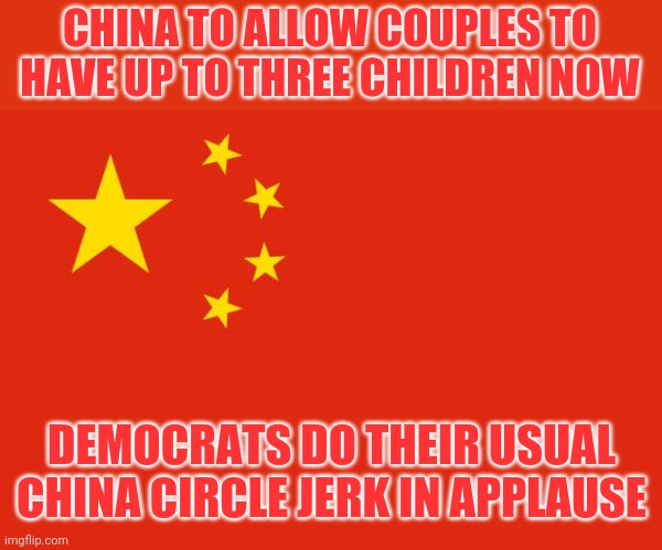 The government ALLOWING it. And the leftists don't think China is a Communist country and continue their worship of them. | CHINA TO ALLOW COUPLES TO HAVE UP TO THREE CHILDREN NOW; DEMOCRATS DO THEIR USUAL CHINA CIRCLE JERK IN APPLAUSE | image tagged in china flag | made w/ Imgflip meme maker