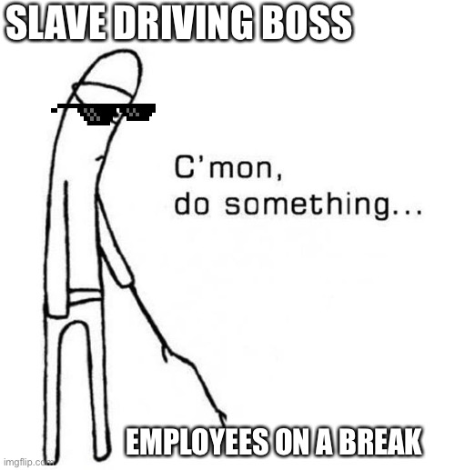 Boss |  SLAVE DRIVING BOSS; EMPLOYEES ON A BREAK | image tagged in cmon do something | made w/ Imgflip meme maker