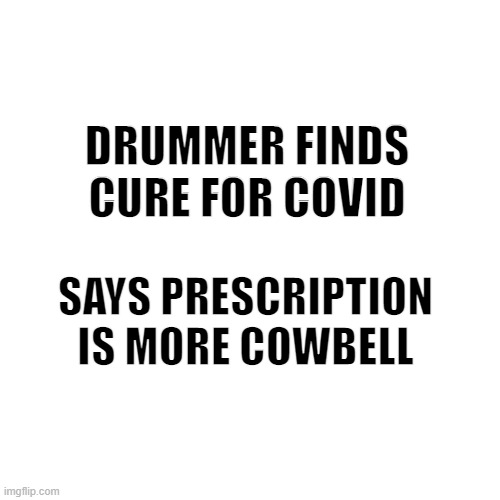 Blank Transparent Square | DRUMMER FINDS CURE FOR COVID; SAYS PRESCRIPTION IS MORE COWBELL | image tagged in memes,blank transparent square | made w/ Imgflip meme maker