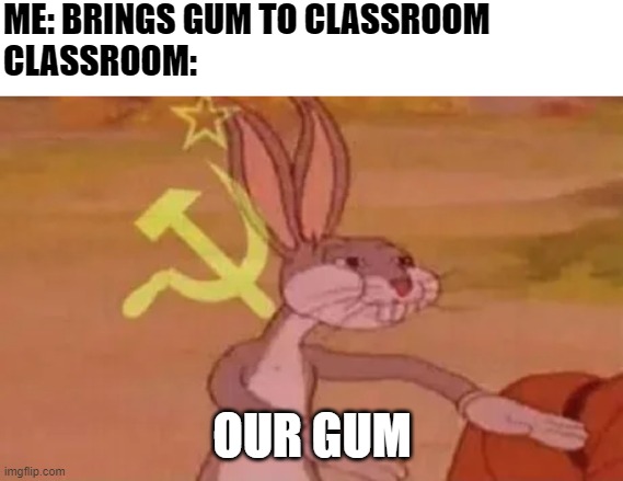 Every ducking time -,- | ME: BRINGS GUM TO CLASSROOM
CLASSROOM:; OUR GUM | image tagged in bugs bunny communist,somebody kill me please,oh god why | made w/ Imgflip meme maker