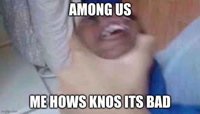 : ) | AMONG US; ME HOWS KNOS ITS BAD | image tagged in kid getting choked | made w/ Imgflip meme maker