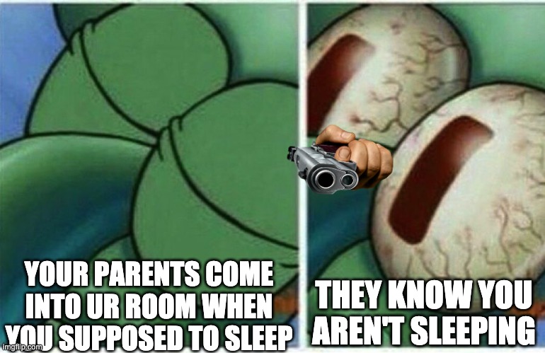 Squidward | THEY KNOW YOU AREN'T SLEEPING; YOUR PARENTS COME INTO UR ROOM WHEN YOU SUPPOSED TO SLEEP | image tagged in squidward | made w/ Imgflip meme maker