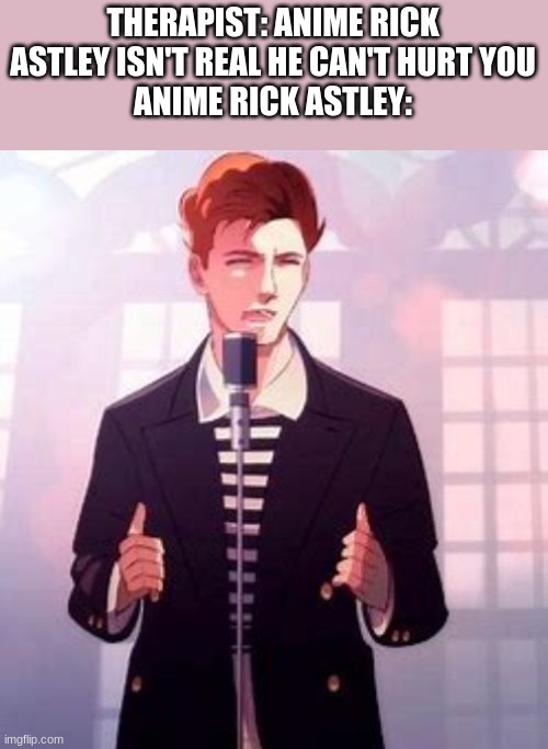THERAPIST: ANIME RICK ASTLEY ISN'T REAL HE CAN'T HURT YOU
ANIME RICK ASTLEY: | made w/ Imgflip meme maker