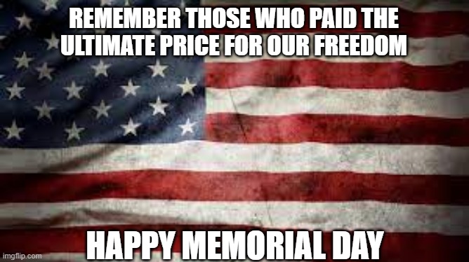 Happy Memorial Day | REMEMBER THOSE WHO PAID THE ULTIMATE PRICE FOR OUR FREEDOM; HAPPY MEMORIAL DAY | image tagged in flag,american flag,memorial day | made w/ Imgflip meme maker