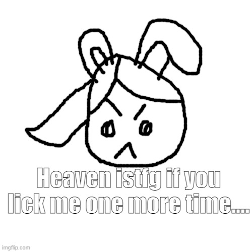Blank Transparent Square | Heaven istfg if you lick me one more time.... | image tagged in memes,blank transparent square | made w/ Imgflip meme maker