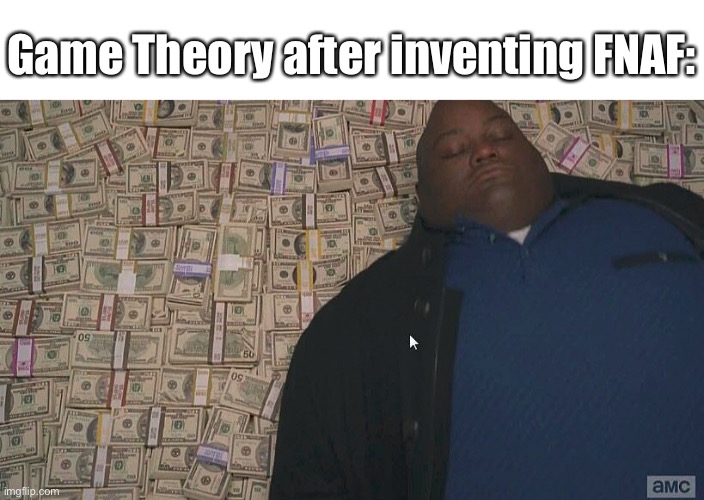 Fat guy laying on money | Game Theory after inventing FNAF: | image tagged in fat guy laying on money | made w/ Imgflip meme maker