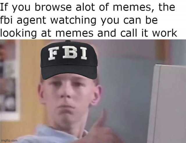 My FBI must be happy... | image tagged in memes,lol,funny,fbi,work,lol so funny | made w/ Imgflip meme maker