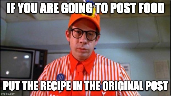 Post the damn recipe. | IF YOU ARE GOING TO POST FOOD; PUT THE RECIPE IN THE ORIGINAL POST | image tagged in fast food worker | made w/ Imgflip meme maker
