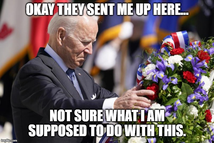 Biden Memorial Day 2 |  OKAY THEY SENT ME UP HERE... NOT SURE WHAT I AM SUPPOSED TO DO WITH THIS. | image tagged in joe biden,creepy joe biden,biden,memorial day | made w/ Imgflip meme maker