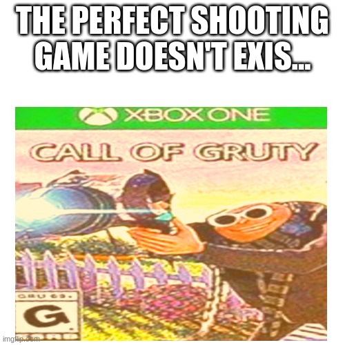 CALL OF GRUTY | THE PERFECT SHOOTING GAME DOESN'T EXIS... | image tagged in gru's plan,uh oh gru,thats hot | made w/ Imgflip meme maker