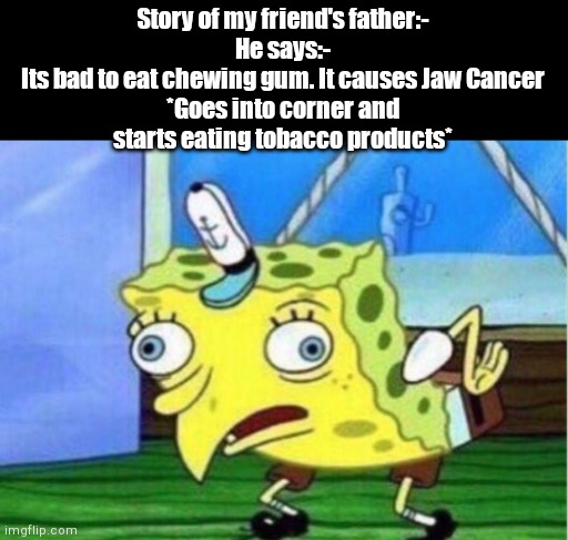 What an idiot | Story of my friend's father:-
He says:- Its bad to eat chewing gum. It causes Jaw Cancer

*Goes into corner and starts eating tobacco products* | image tagged in memes,mocking spongebob | made w/ Imgflip meme maker