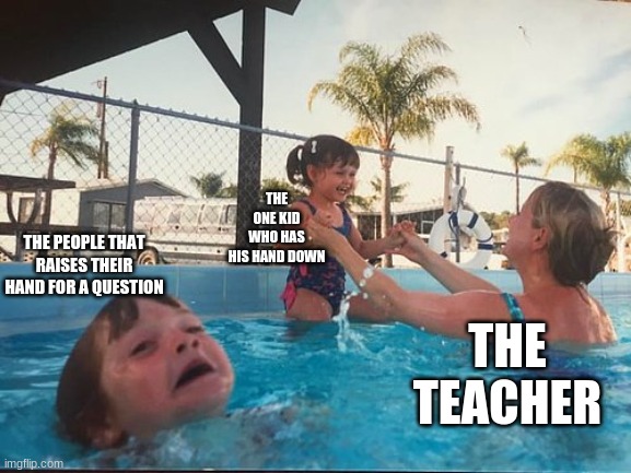 school | THE ONE KID WHO HAS HIS HAND DOWN; THE PEOPLE THAT RAISES THEIR HAND FOR A QUESTION; THE TEACHER | image tagged in drowning kid in the pool | made w/ Imgflip meme maker