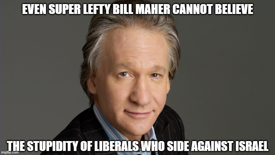 Bill Maher is perplexed | EVEN SUPER LEFTY BILL MAHER CANNOT BELIEVE; THE STUPIDITY OF LIBERALS WHO SIDE AGAINST ISRAEL | image tagged in bill maher,liberals,dimwits,ignorance,democrats,scary | made w/ Imgflip meme maker