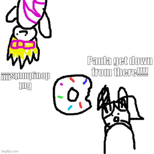 Blank Transparent Square | Paula get down from there!!!! But doughnuts!!!! | image tagged in memes,blank transparent square | made w/ Imgflip meme maker