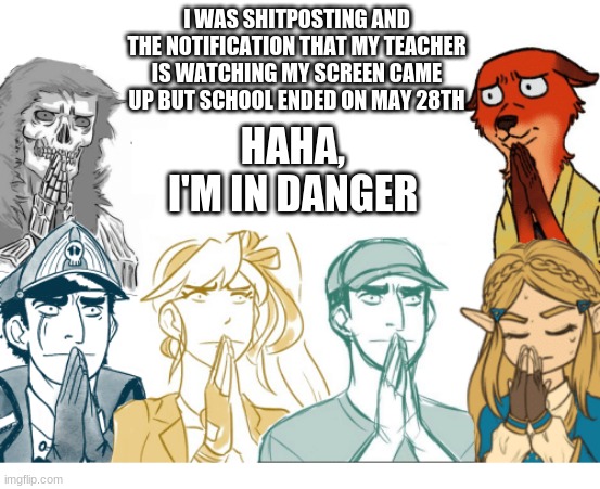 *Gathered Concern* | I WAS SHITPOSTING AND THE NOTIFICATION THAT MY TEACHER IS WATCHING MY SCREEN CAME UP BUT SCHOOL ENDED ON MAY 28TH; HAHA, I'M IN DANGER | image tagged in gathered concern | made w/ Imgflip meme maker