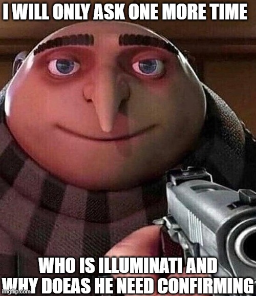 but is he confirmed tho | I WILL ONLY ASK ONE MORE TIME; WHO IS ILLUMINATI AND WHY DOEAS HE NEED CONFIRMING | image tagged in gru pointing gun,illuminati confirmed,illuminati | made w/ Imgflip meme maker