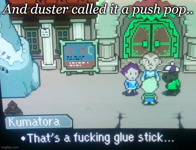 xD | And duster called it a push pop.. | image tagged in thats a fucking glue stick,mother 3 | made w/ Imgflip meme maker