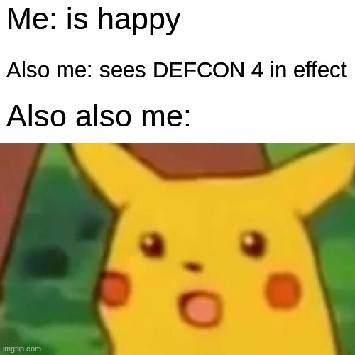 when the hell did that happen, and why? | Me: is happy; Also me: sees DEFCON 4 in effect; Also also me: | image tagged in memes,surprised pikachu | made w/ Imgflip meme maker