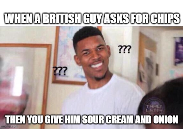 Black guy confused | WHEN A BRITISH GUY ASKS FOR CHIPS; THEN YOU GIVE HIM SOUR CREAM AND ONION | image tagged in black guy confused | made w/ Imgflip meme maker