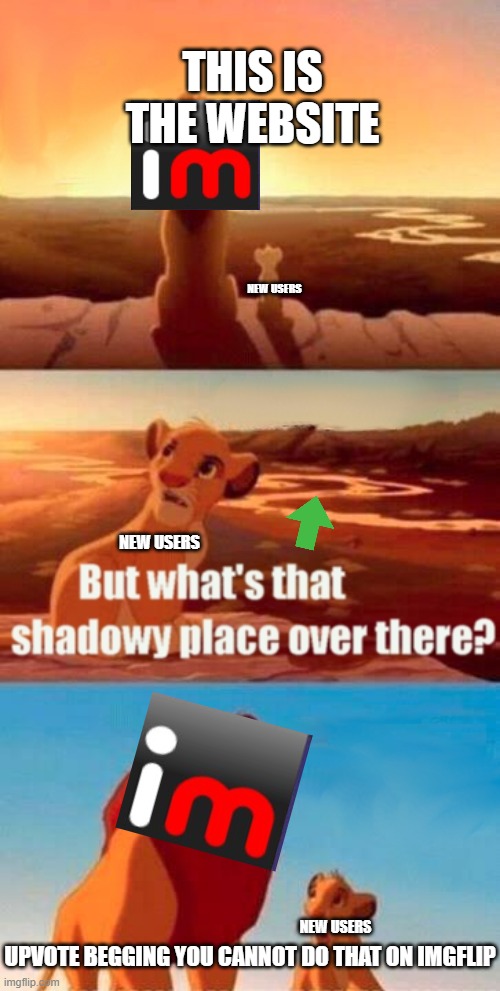 Simba Shadowy Place Meme | THIS IS THE WEBSITE; NEW USERS; NEW USERS; NEW USERS; UPVOTE BEGGING YOU CANNOT DO THAT ON IMGFLIP | image tagged in memes,simba shadowy place | made w/ Imgflip meme maker