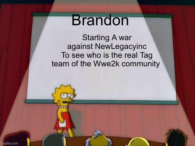 Lisa Simpson's Presentation | Brandon; Starting A war against NewLegacyinc
To see who is the real Tag team of the Wwe2k community | image tagged in lisa simpson's presentation | made w/ Imgflip meme maker